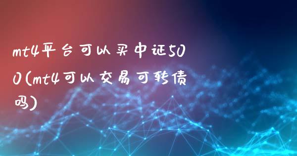 mt4平台可以买中证500(mt4可以交易可转债吗)_https://www.lvsezhuji.com_EIA直播喊单_第1张