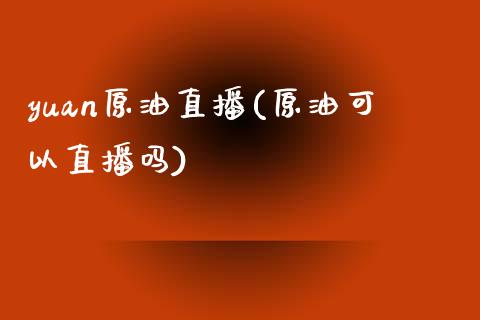 yuan原油直播(原油可以直播吗)_https://www.lvsezhuji.com_非农直播喊单_第1张