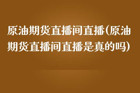 原油期货直播间直播(原油期货直播间直播是真的吗)_https://www.lvsezhuji.com_黄金直播喊单_第1张