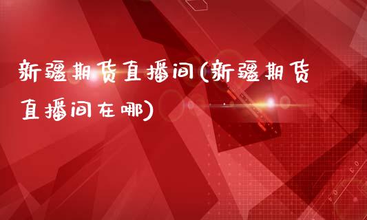 新疆期货直播间(新疆期货直播间在哪)_https://www.lvsezhuji.com_期货喊单_第1张