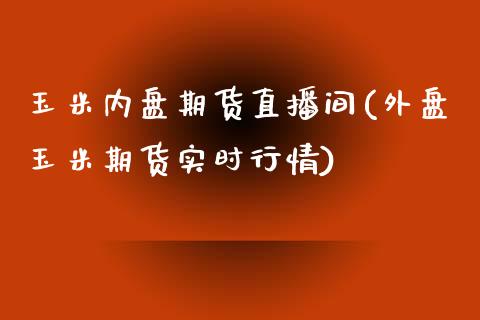 玉米内盘期货直播间(外盘玉米期货实时行情)_https://www.lvsezhuji.com_黄金直播喊单_第1张