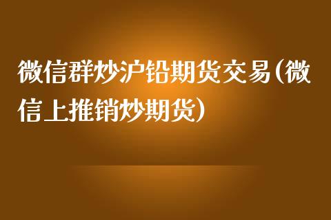 微信群炒沪铅期货交易(微信上推销炒期货)_https://www.lvsezhuji.com_国际期货直播喊单_第1张