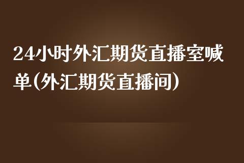 24小时外汇期货直播室喊单(外汇期货直播间)_https://www.lvsezhuji.com_原油直播喊单_第1张