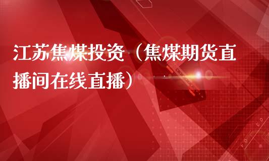 江苏焦煤投资（焦煤期货直播间在线直播）_https://www.lvsezhuji.com_国际期货直播喊单_第1张