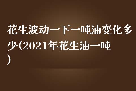 花生波动一下一吨油变化多少(2021年花生油一吨)_https://www.lvsezhuji.com_恒指直播喊单_第1张