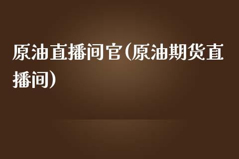 原油直播间官(原油期货直播间)_https://www.lvsezhuji.com_EIA直播喊单_第1张