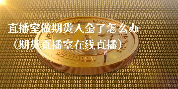 直播室做期货入金了怎么办（期货直播室在线直播）_https://www.lvsezhuji.com_黄金直播喊单_第1张