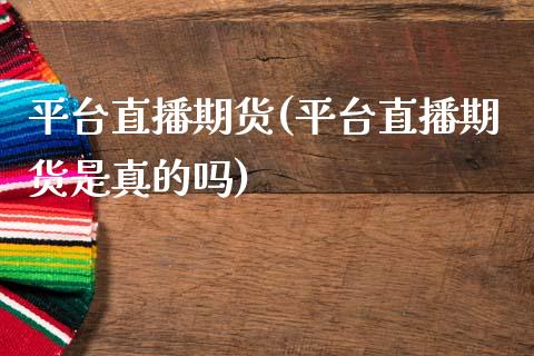 平台直播期货(平台直播期货是真的吗)_https://www.lvsezhuji.com_原油直播喊单_第1张