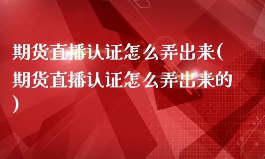 期货直播认证怎么弄出来(期货直播认证怎么弄出来的)_https://www.lvsezhuji.com_期货喊单_第1张