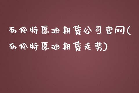 布伦特原油期货公司官网(布伦特原油期货走势)_https://www.lvsezhuji.com_非农直播喊单_第1张