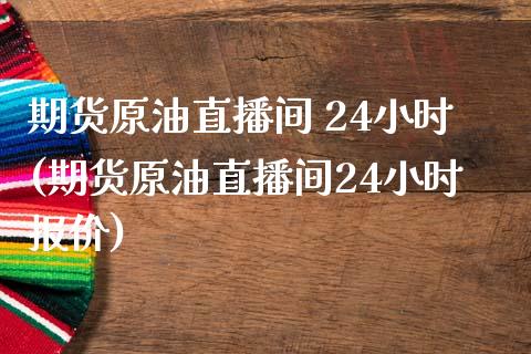 期货原油直播间 24小时(期货原油直播间24小时报价)_https://www.lvsezhuji.com_恒指直播喊单_第1张