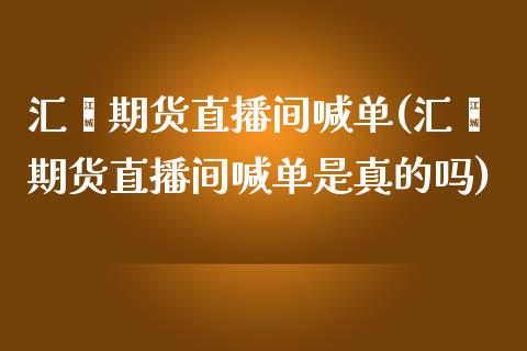 汇鑫期货直播间喊单(汇鑫期货直播间喊单是真的吗)_https://www.lvsezhuji.com_期货喊单_第1张