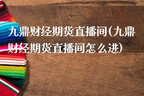 九鼎财经期货直播间(九鼎财经期货直播间怎么进)_https://www.lvsezhuji.com_原油直播喊单_第1张